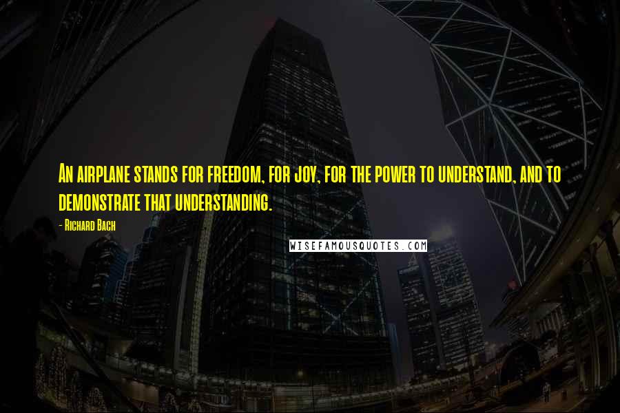 Richard Bach Quotes: An airplane stands for freedom, for joy, for the power to understand, and to demonstrate that understanding.