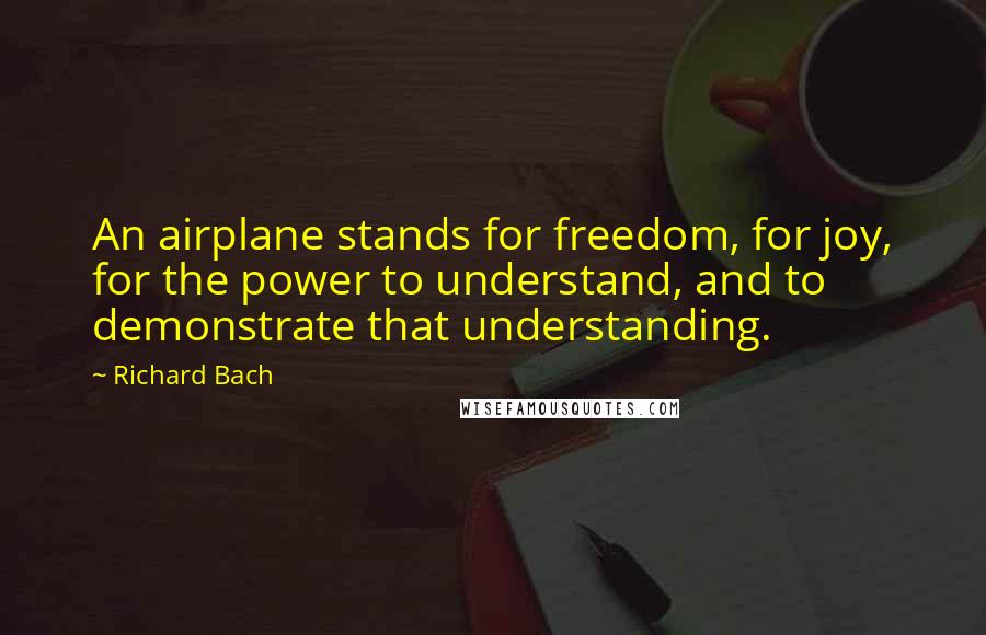 Richard Bach Quotes: An airplane stands for freedom, for joy, for the power to understand, and to demonstrate that understanding.