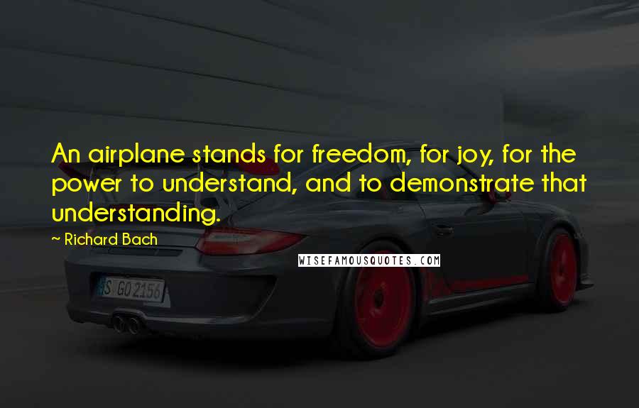 Richard Bach Quotes: An airplane stands for freedom, for joy, for the power to understand, and to demonstrate that understanding.