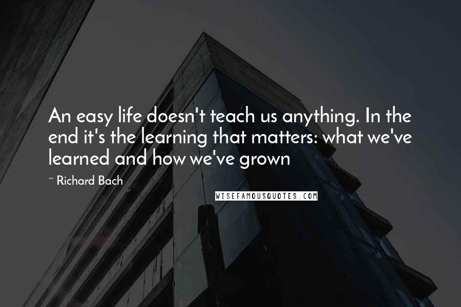 Richard Bach Quotes: An easy life doesn't teach us anything. In the end it's the learning that matters: what we've learned and how we've grown