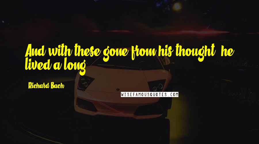 Richard Bach Quotes: And with these gone from his thought, he lived a long