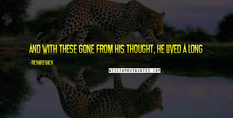 Richard Bach Quotes: And with these gone from his thought, he lived a long