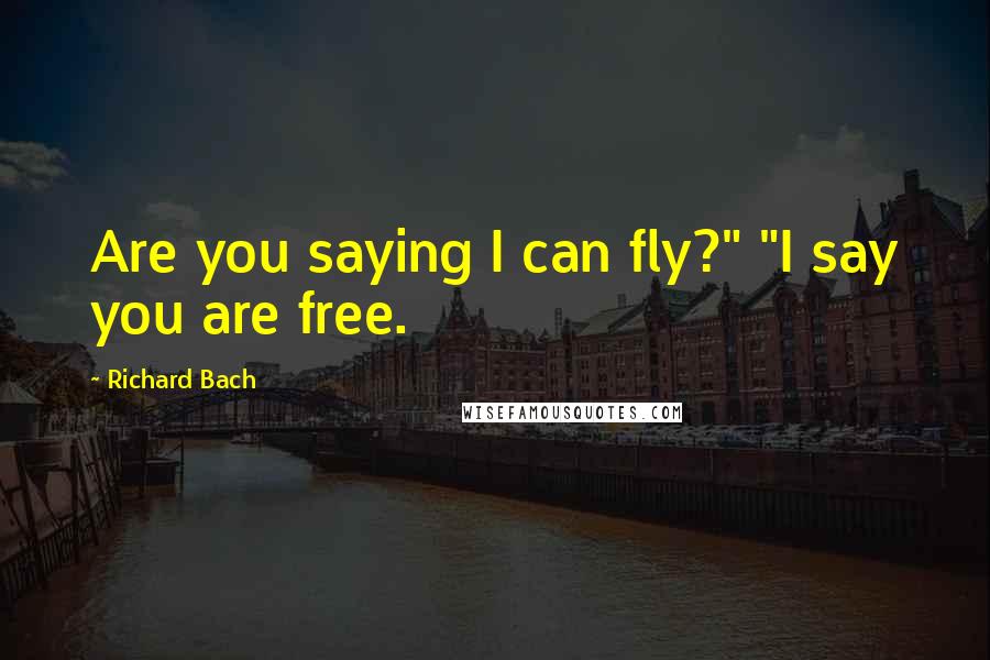 Richard Bach Quotes: Are you saying I can fly?" "I say you are free.
