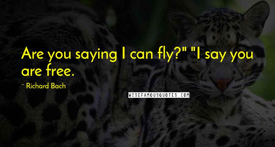 Richard Bach Quotes: Are you saying I can fly?" "I say you are free.