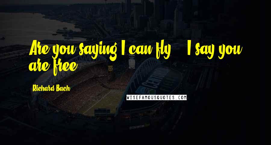Richard Bach Quotes: Are you saying I can fly?" "I say you are free.