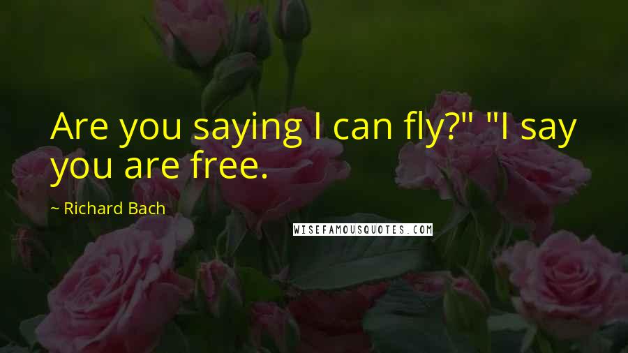 Richard Bach Quotes: Are you saying I can fly?" "I say you are free.