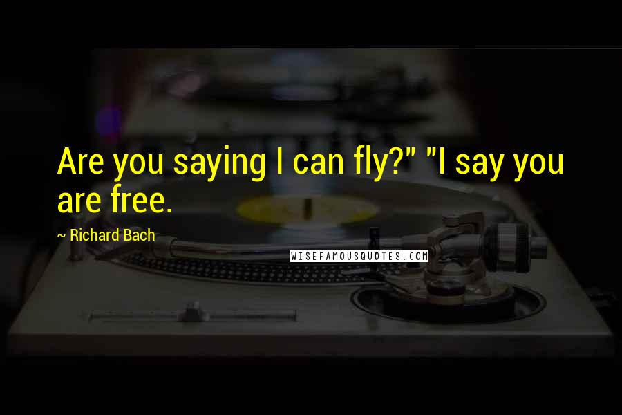 Richard Bach Quotes: Are you saying I can fly?" "I say you are free.