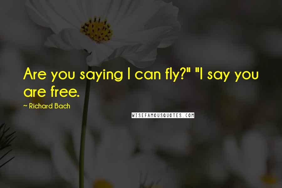 Richard Bach Quotes: Are you saying I can fly?" "I say you are free.
