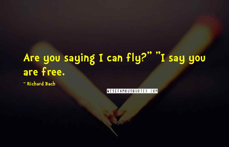 Richard Bach Quotes: Are you saying I can fly?" "I say you are free.