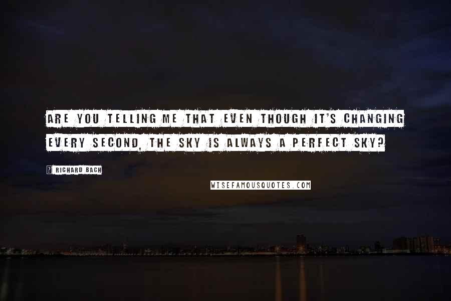 Richard Bach Quotes: Are you telling me that even though it's changing every second, the sky is always a perfect sky?