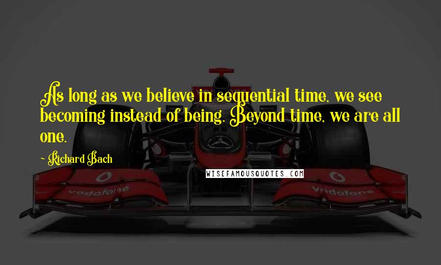 Richard Bach Quotes: As long as we believe in sequential time, we see becoming instead of being. Beyond time, we are all one.