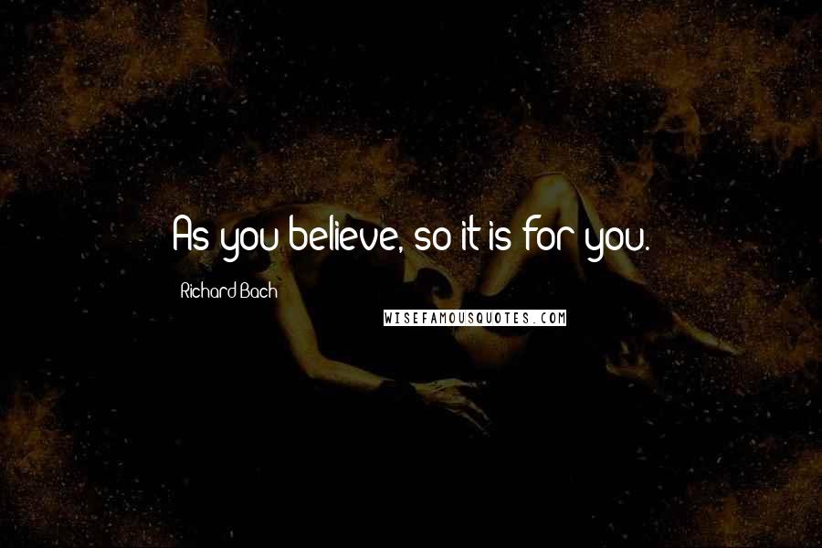 Richard Bach Quotes: As you believe, so it is for you.