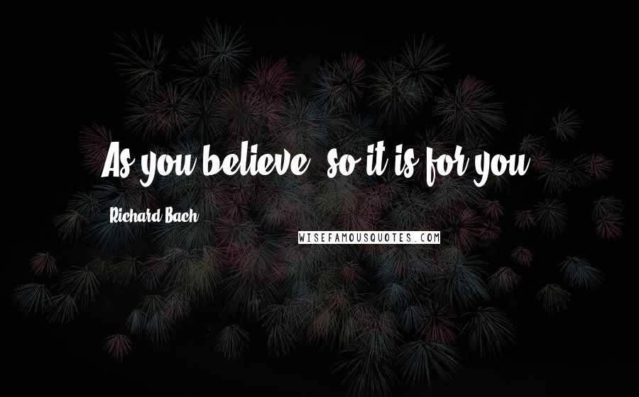 Richard Bach Quotes: As you believe, so it is for you.