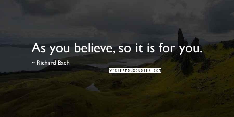 Richard Bach Quotes: As you believe, so it is for you.