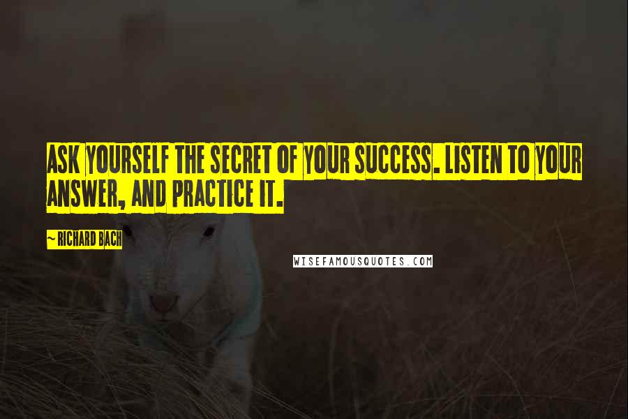 Richard Bach Quotes: Ask yourself the secret of your success. Listen to your answer, and practice it.