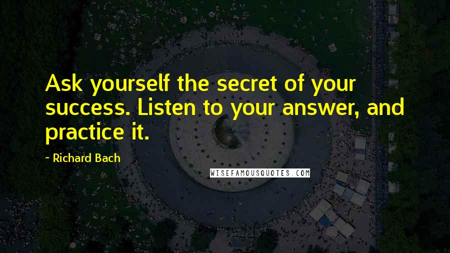 Richard Bach Quotes: Ask yourself the secret of your success. Listen to your answer, and practice it.