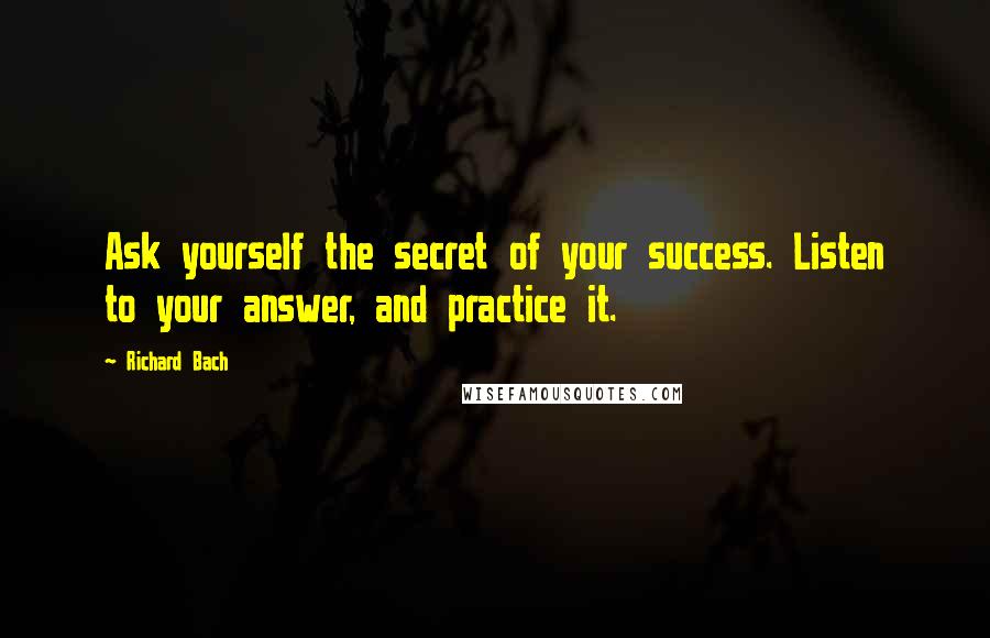 Richard Bach Quotes: Ask yourself the secret of your success. Listen to your answer, and practice it.