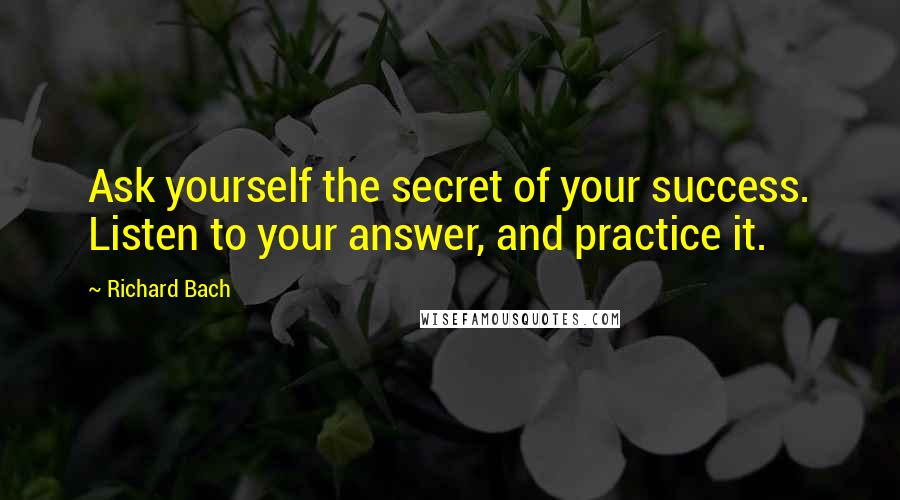 Richard Bach Quotes: Ask yourself the secret of your success. Listen to your answer, and practice it.