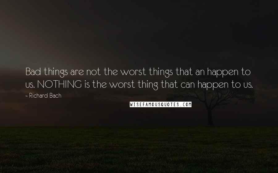 Richard Bach Quotes: Bad things are not the worst things that an happen to us. NOTHING is the worst thing that can happen to us.