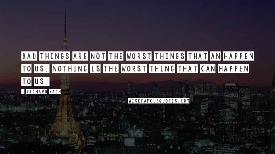 Richard Bach Quotes: Bad things are not the worst things that an happen to us. NOTHING is the worst thing that can happen to us.