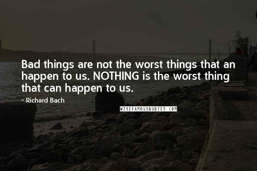 Richard Bach Quotes: Bad things are not the worst things that an happen to us. NOTHING is the worst thing that can happen to us.