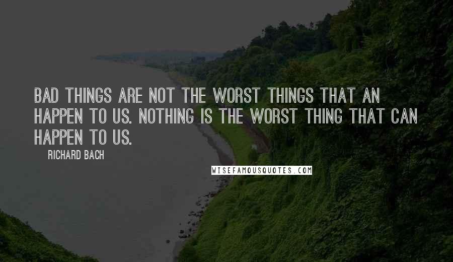 Richard Bach Quotes: Bad things are not the worst things that an happen to us. NOTHING is the worst thing that can happen to us.