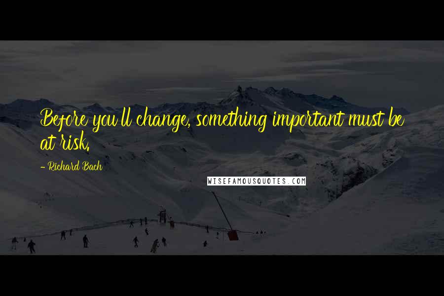 Richard Bach Quotes: Before you'll change, something important must be at risk.