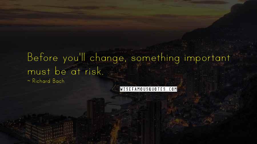 Richard Bach Quotes: Before you'll change, something important must be at risk.