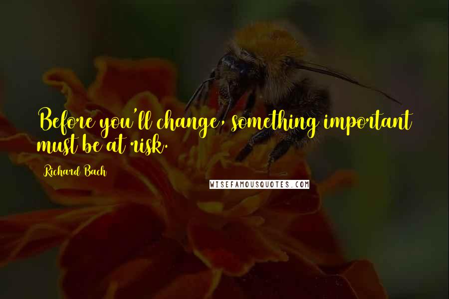 Richard Bach Quotes: Before you'll change, something important must be at risk.