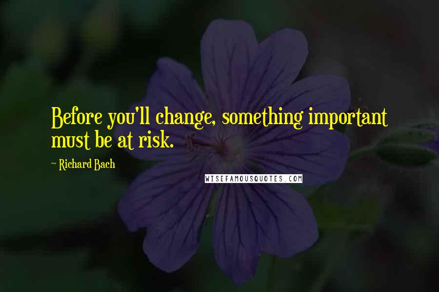 Richard Bach Quotes: Before you'll change, something important must be at risk.