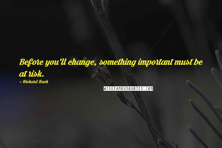 Richard Bach Quotes: Before you'll change, something important must be at risk.