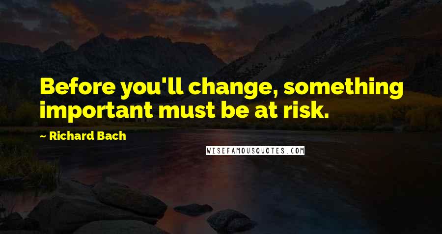 Richard Bach Quotes: Before you'll change, something important must be at risk.