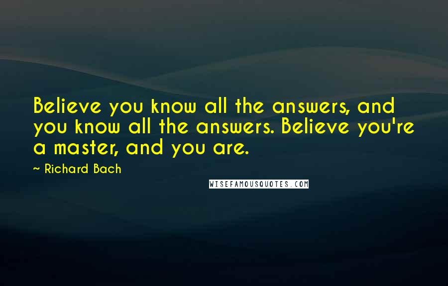 Richard Bach Quotes: Believe you know all the answers, and you know all the answers. Believe you're a master, and you are.