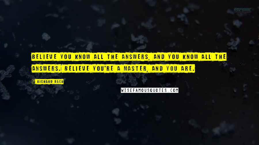 Richard Bach Quotes: Believe you know all the answers, and you know all the answers. Believe you're a master, and you are.