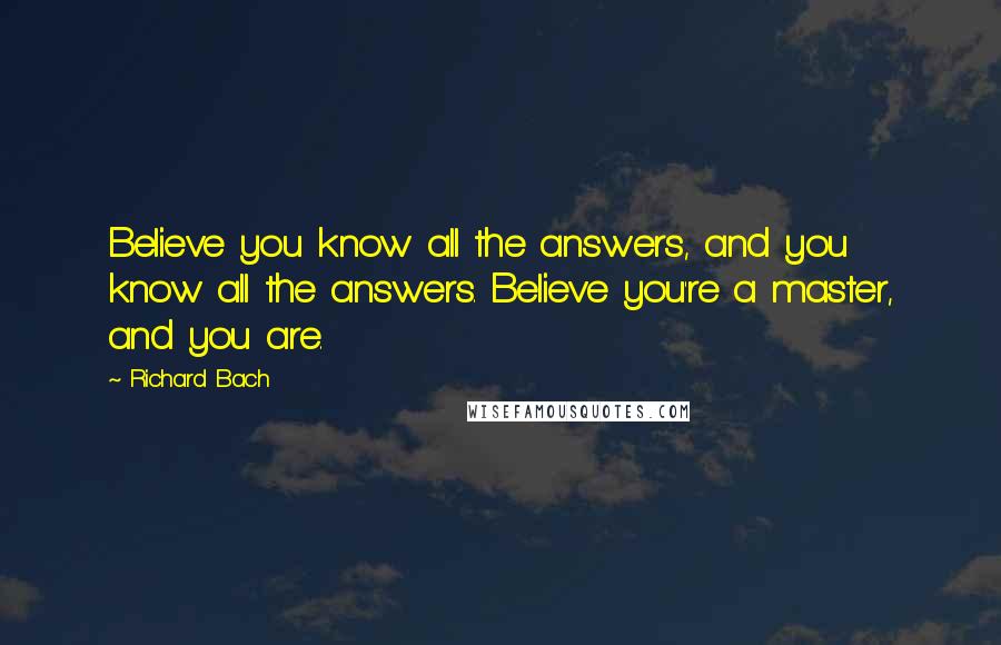 Richard Bach Quotes: Believe you know all the answers, and you know all the answers. Believe you're a master, and you are.
