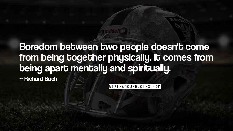 Richard Bach Quotes: Boredom between two people doesn't come from being together physically. It comes from being apart mentally and spiritually.