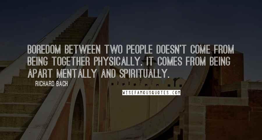 Richard Bach Quotes: Boredom between two people doesn't come from being together physically. It comes from being apart mentally and spiritually.