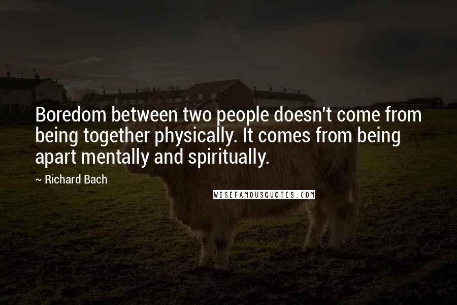 Richard Bach Quotes: Boredom between two people doesn't come from being together physically. It comes from being apart mentally and spiritually.