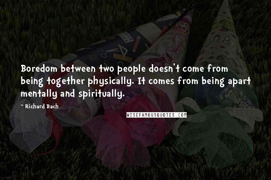 Richard Bach Quotes: Boredom between two people doesn't come from being together physically. It comes from being apart mentally and spiritually.