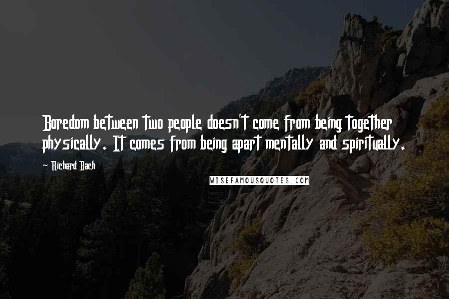 Richard Bach Quotes: Boredom between two people doesn't come from being together physically. It comes from being apart mentally and spiritually.