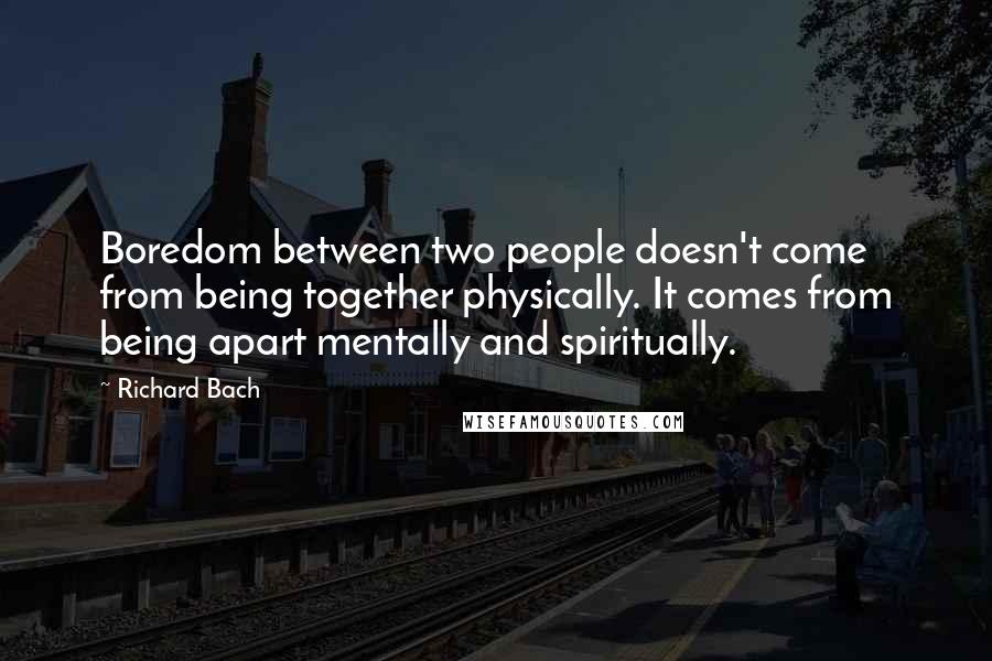 Richard Bach Quotes: Boredom between two people doesn't come from being together physically. It comes from being apart mentally and spiritually.