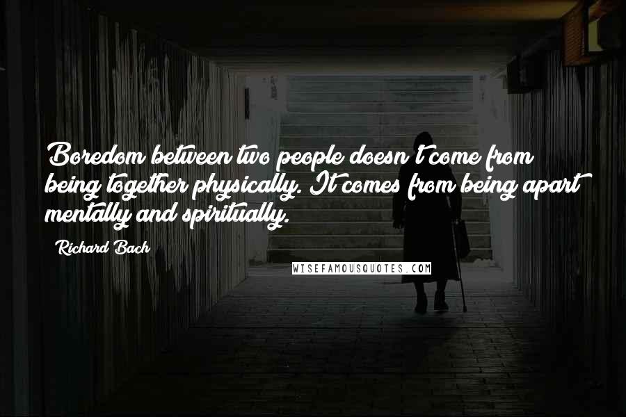 Richard Bach Quotes: Boredom between two people doesn't come from being together physically. It comes from being apart mentally and spiritually.