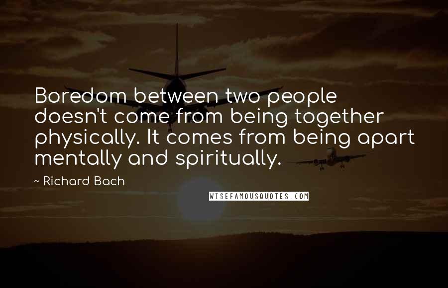 Richard Bach Quotes: Boredom between two people doesn't come from being together physically. It comes from being apart mentally and spiritually.