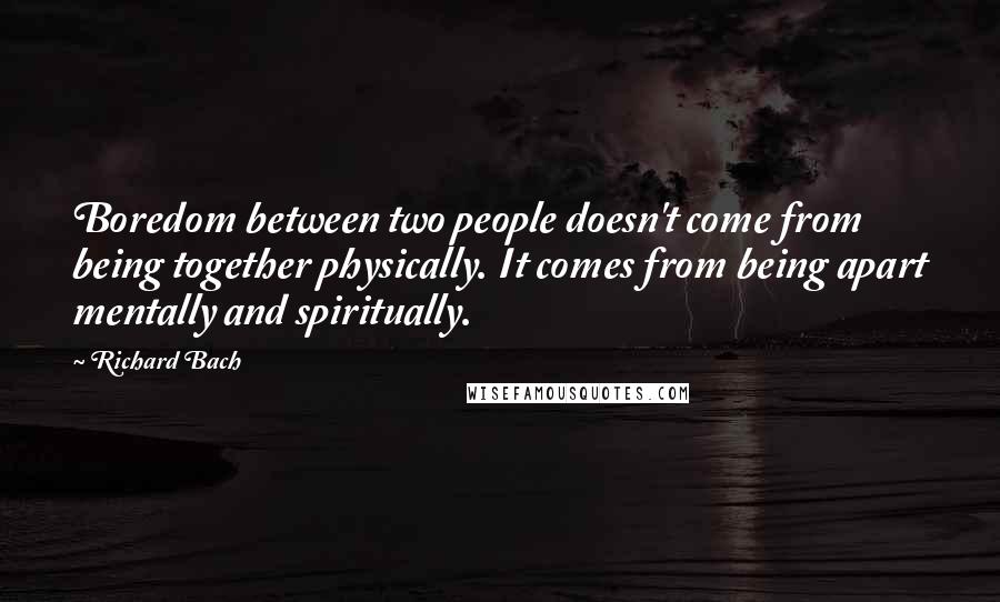 Richard Bach Quotes: Boredom between two people doesn't come from being together physically. It comes from being apart mentally and spiritually.