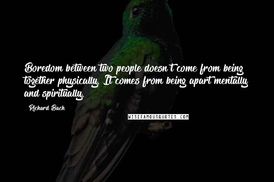 Richard Bach Quotes: Boredom between two people doesn't come from being together physically. It comes from being apart mentally and spiritually.