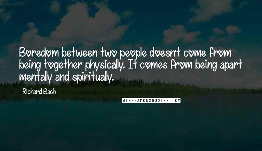 Richard Bach Quotes: Boredom between two people doesn't come from being together physically. It comes from being apart mentally and spiritually.