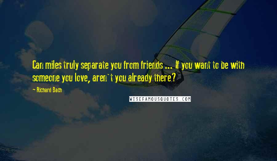 Richard Bach Quotes: Can miles truly separate you from friends ... If you want to be with someone you love, aren't you already there?