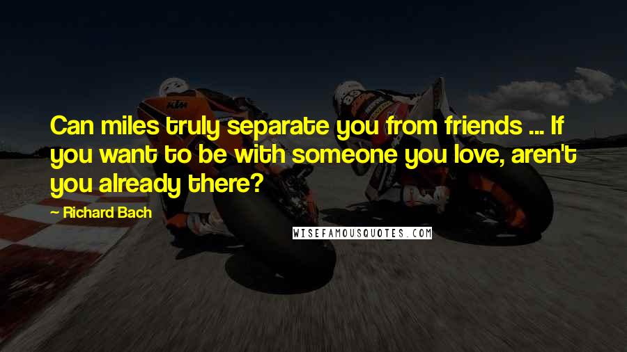 Richard Bach Quotes: Can miles truly separate you from friends ... If you want to be with someone you love, aren't you already there?