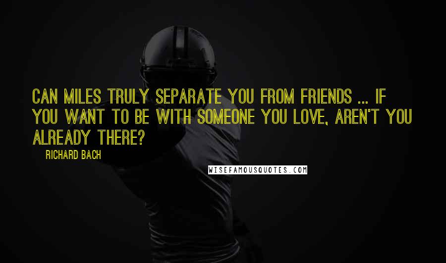 Richard Bach Quotes: Can miles truly separate you from friends ... If you want to be with someone you love, aren't you already there?