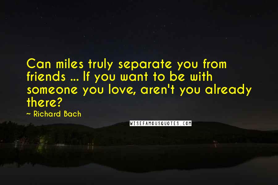 Richard Bach Quotes: Can miles truly separate you from friends ... If you want to be with someone you love, aren't you already there?